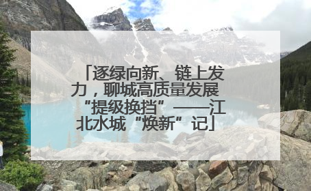 逐绿向新、链上发力，聊城高质量发展“提级换挡”——江北水城“焕新”记